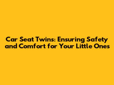 **Car Seat Twins: Ensuring Safety and Comfort for Your Little Ones**