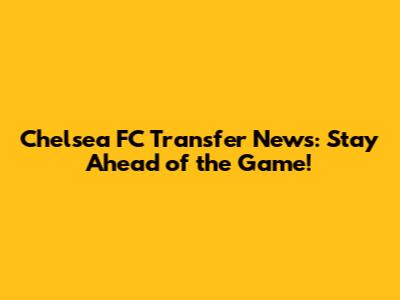**Chelsea FC Transfer News: Stay Ahead of the Game!**