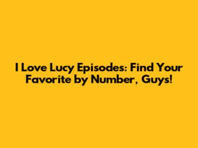 **I Love Lucy Episodes: Find Your Favorite by Number, Guys!**