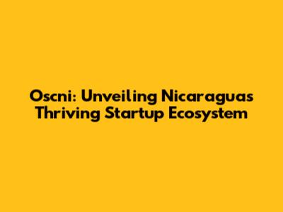 **Oscni: Unveiling Nicaragua's Thriving Startup Ecosystem**