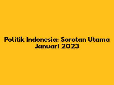 **Politik Indonesia: Sorotan Utama Januari 2023**