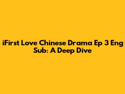 **iFirst Love Chinese Drama Ep 3 Eng Sub: A Deep Dive**