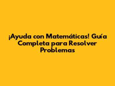 ¡Ayuda con Matemáticas! Guía Completa para Resolver Problemas