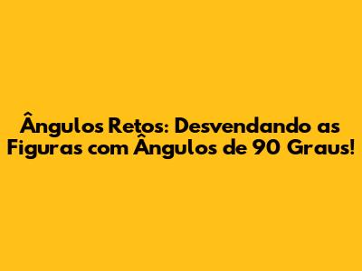 Ângulos Retos: Desvendando as Figuras com Ângulos de 90 Graus!