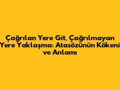 Çağrılan Yere Git, Çağrılmayan Yere Yaklaşma: Atasözünün Kökeni ve Anlamı