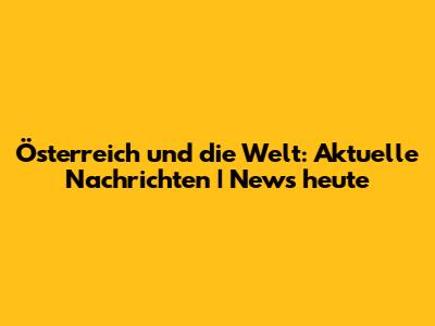 Österreich und die Welt: Aktuelle Nachrichten | News heute