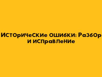 Исторические ошибки: Разбор и исправление