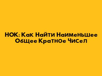 НОК: Как Найти Наименьшее Общее Кратное Чисел