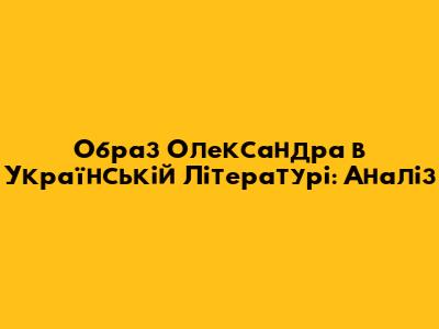 Образ Олександра в Українській Літературі: Аналіз