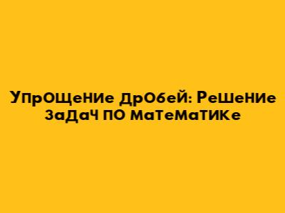 Упрощение дробей: Решение задач по математике