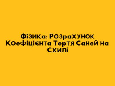 Фізика: Розрахунок Коефіцієнта Тертя Саней на Схилі