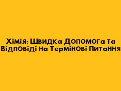 Хімія: Швидка Допомога та Відповіді на Термінові Питання