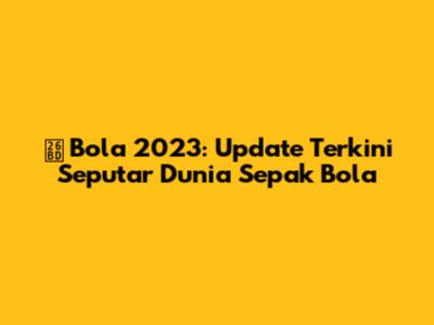 ⚽ Bola 2023: Update Terkini Seputar Dunia Sepak Bola