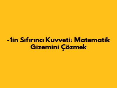 -1'in Sıfırıncı Kuvveti: Matematik Gizemini Çözmek
