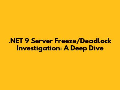 .NET 9 Server Freeze/Deadlock Investigation: A Deep Dive