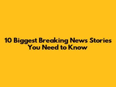 10 Biggest Breaking News Stories You Need to Know