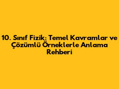 10. Sınıf Fizik: Temel Kavramlar ve Çözümlü Örneklerle Anlama Rehberi