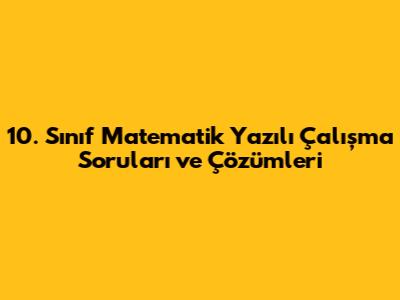 10. Sınıf Matematik Yazılı Çalışma Soruları ve Çözümleri