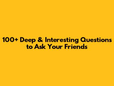 100+ Deep & Interesting Questions to Ask Your Friends
