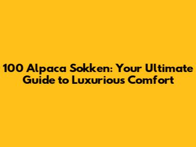 100 Alpaca Sokken: Your Ultimate Guide to Luxurious Comfort