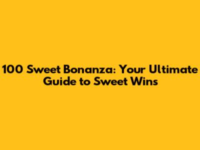 100 Sweet Bonanza: Your Ultimate Guide to Sweet Wins