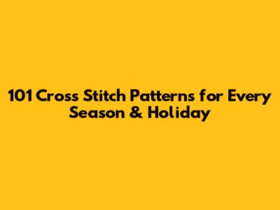 101 Cross Stitch Patterns for Every Season & Holiday