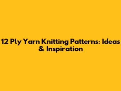 12 Ply Yarn Knitting Patterns: Ideas & Inspiration