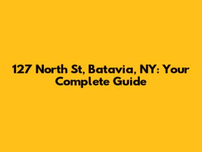 127 North St, Batavia, NY: Your Complete Guide