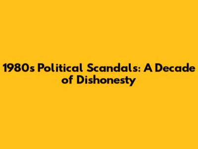 1980s Political Scandals: A Decade of Dishonesty