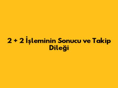 2 + 2 İşleminin Sonucu ve Takip Dileği