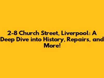 2-8 Church Street, Liverpool: A Deep Dive into History, Repairs, and More!