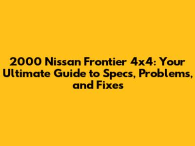 2000 Nissan Frontier 4x4: Your Ultimate Guide to Specs, Problems, and Fixes