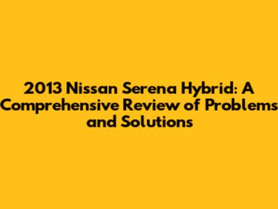 2013 Nissan Serena Hybrid: A Comprehensive Review of Problems and Solutions