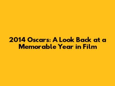 2014 Oscars: A Look Back at a Memorable Year in Film