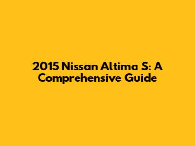 2015 Nissan Altima S: A Comprehensive Guide