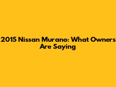 2015 Nissan Murano: What Owners Are Saying