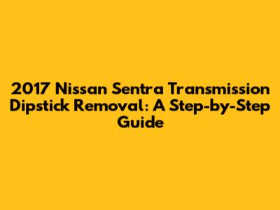 2017 Nissan Sentra Transmission Dipstick Removal: A Step-by-Step Guide