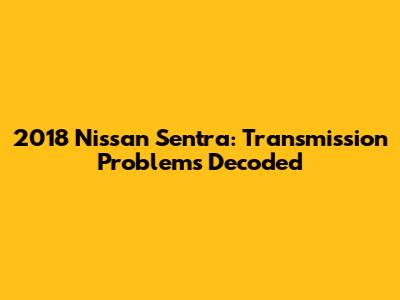 2018 Nissan Sentra: Transmission Problems Decoded
