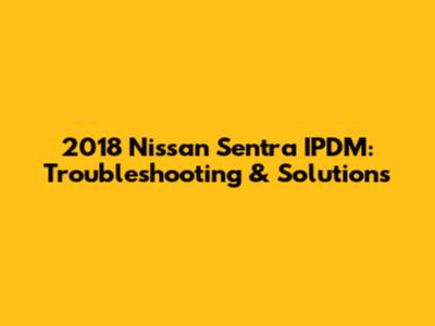 2018 Nissan Sentra IPDM: Troubleshooting & Solutions