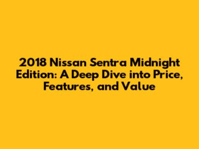 2018 Nissan Sentra Midnight Edition: A Deep Dive into Price, Features, and Value