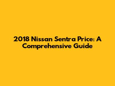 2018 Nissan Sentra Price: A Comprehensive Guide