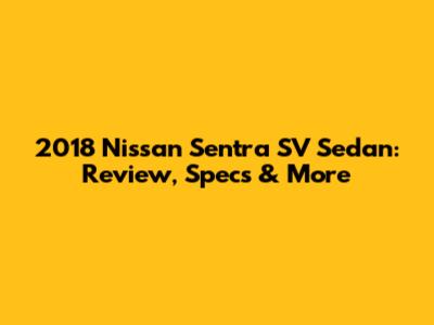 2018 Nissan Sentra SV Sedan: Review, Specs & More