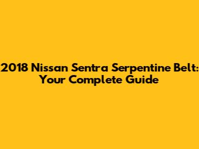 2018 Nissan Sentra Serpentine Belt: Your Complete Guide