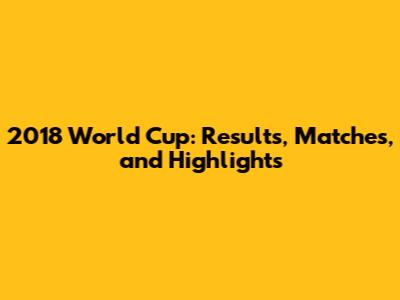 2018 World Cup: Results, Matches, and Highlights