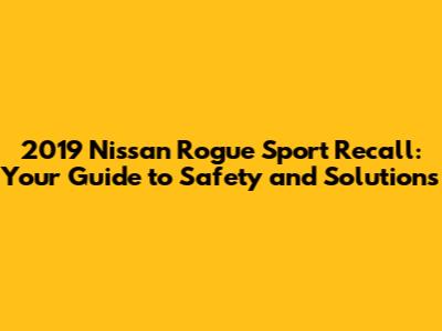 2019 Nissan Rogue Sport Recall: Your Guide to Safety and Solutions