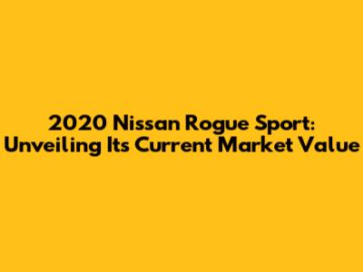 2020 Nissan Rogue Sport: Unveiling Its Current Market Value