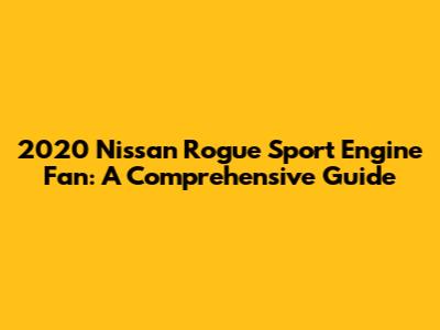 2020 Nissan Rogue Sport Engine Fan: A Comprehensive Guide