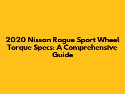 2020 Nissan Rogue Sport Wheel Torque Specs: A Comprehensive Guide