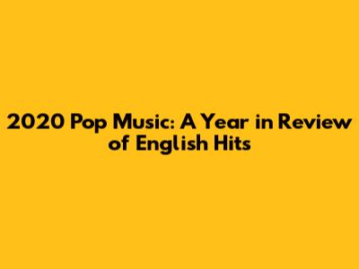 2020 Pop Music: A Year in Review of English Hits