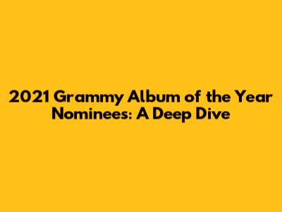 2021 Grammy Album of the Year Nominees: A Deep Dive